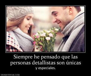 Siempre he pensado que las personas detallistas son únicas  y especiales.