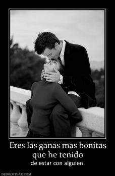 Eres las ganas mas bonitas que he tenido de estar con alguien.