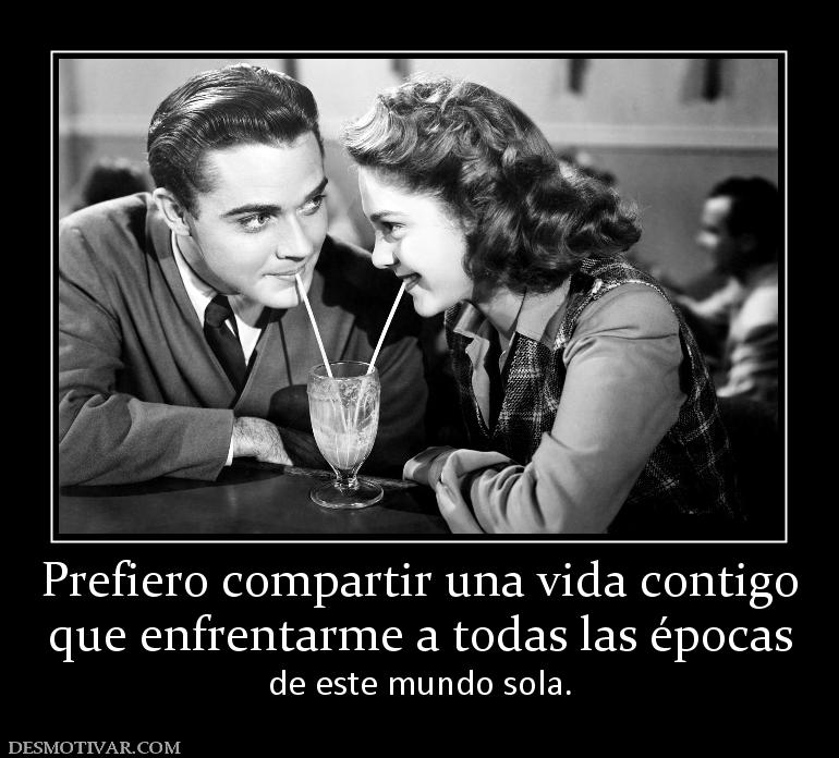 Prefiero compartir una vida contigo que enfrentarme a todas las épocas de este mundo sola.