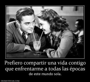 Prefiero compartir una vida contigo que enfrentarme a todas las épocas de este mundo sola.