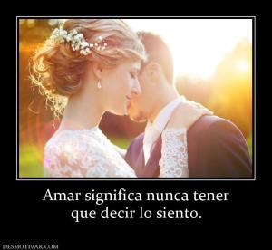 Amar significa nunca tener que decir lo siento.