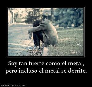 Soy tan fuerte como el metal, pero incluso el metal se derrite.
