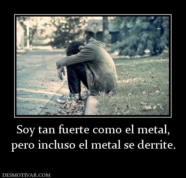 Soy tan fuerte como el metal, pero incluso el metal se derrite.