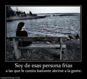 Soy de esas persona frías a las que le cuesta bastante abrirse a la gente.