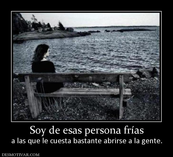 Soy de esas persona frías a las que le cuesta bastante abrirse a la gente.
