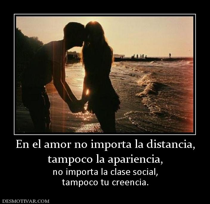 En el amor no importa la distancia, tampoco la apariencia,           no importa la clase social, tampoco tu creencia.