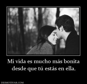 Mi vida es mucho más bonita desde que tú estás en ella.