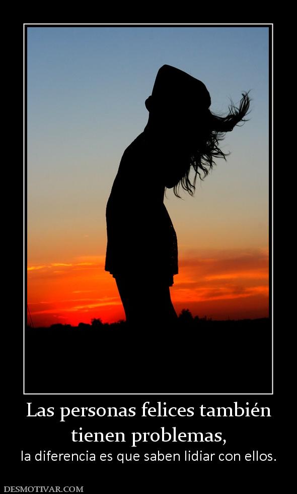 Las personas felices también tienen problemas, la diferencia es que saben lidiar con ellos.