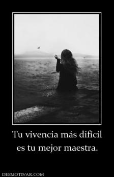 Tu vivencia más difícil es tu mejor maestra.