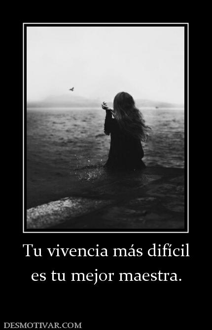 Tu vivencia más difícil es tu mejor maestra.
