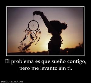 El problema es que sueño contigo, pero me levanto sin ti.