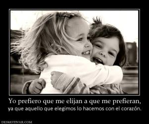 Yo prefiero que me elijan a que me pre ya que aquello que elegimos lo hacemos con el corazón.