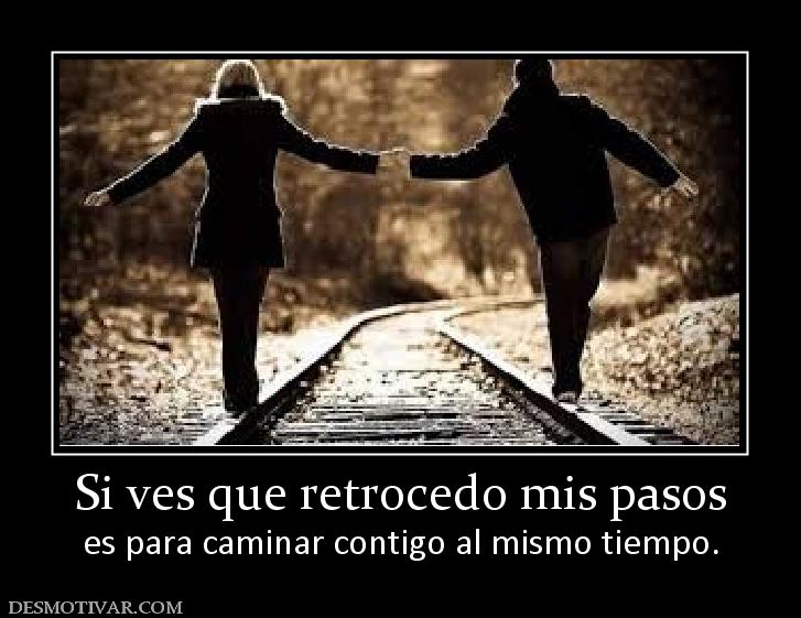 Si ves que retrocedo mis pasos es para caminar contigo al mismo tiempo.