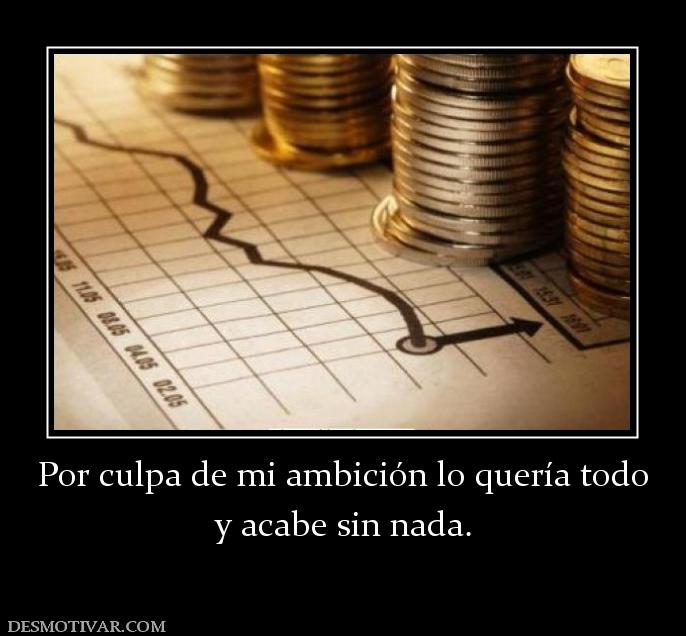 Por culpa de mi ambición lo quería tod y acabe sin nada.