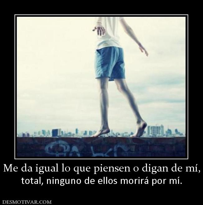 Me da igual lo que piensen o digan de  total, ninguno de ellos morirá por mí.