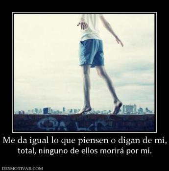 Me da igual lo que piensen o digan de  total, ninguno de ellos morirá por mí.