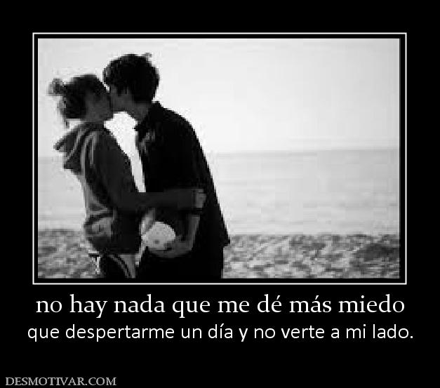 no hay nada que me dé más miedo que despertarme un día y no verte a mi lado.