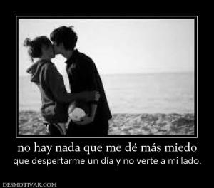 no hay nada que me dé más miedo que despertarme un día y no verte a mi lado.