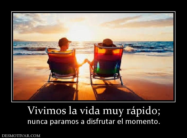 Vivimos la vida muy rápido; nunca paramos a disfrutar el momento.