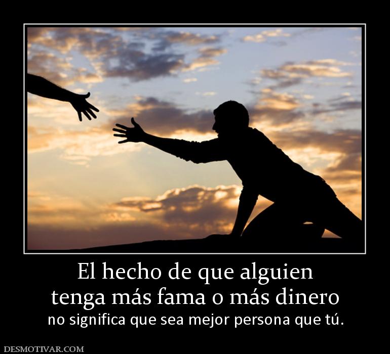 El hecho de que alguien tenga más fama o más dinero          no significa que sea mejor persona que tú.