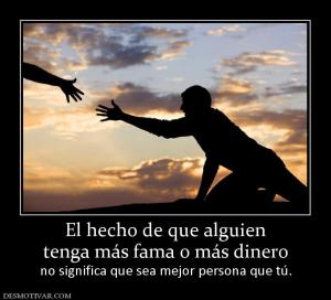 El hecho de que alguien tenga más fama o más dinero          no significa que sea mejor persona que tú.
