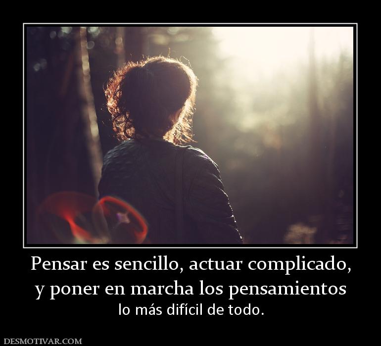 Pensar es sencillo, actuar complicado, y poner en marcha los pensamientos lo más difícil de todo.
