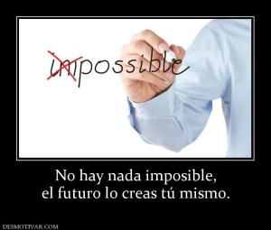 No hay nada imposible, el futuro lo creas tú mismo.