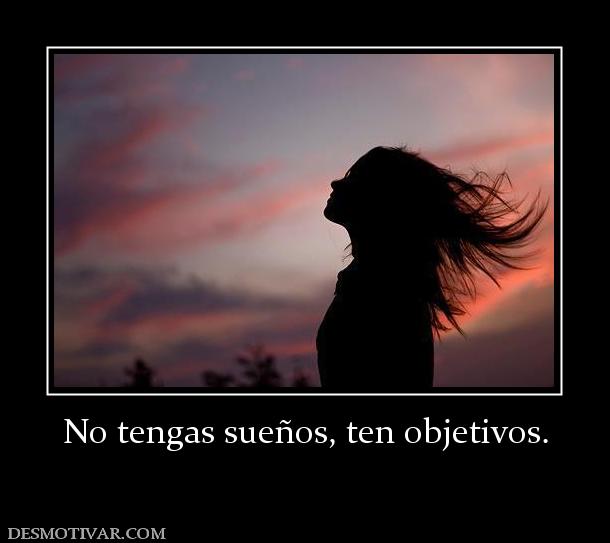 No tengas sueños, ten objetivos.