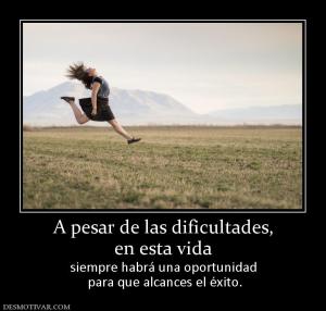 A pesar de las dificultades, en esta vida  siempre habrá una oportunidad  para que alcances el éxito.