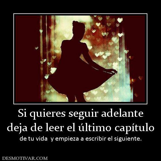 Si quieres seguir adelante deja de leer el último capítulo  de tu vida  y empieza a escribir el siguiente.