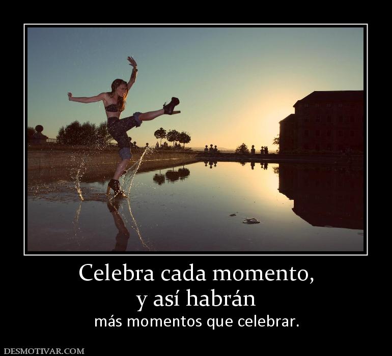 Celebra cada momento, y así habrán  más momentos que celebrar.