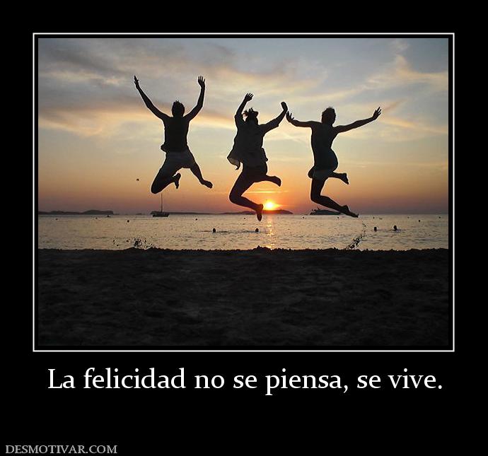 La felicidad no se piensa, se vive.