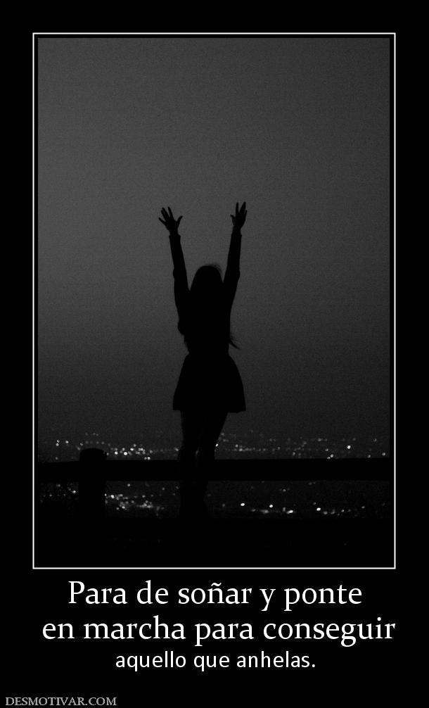 Para de soñar y ponte  en marcha para conseguir  aquello que anhelas.