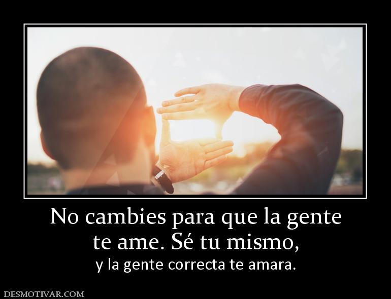 No cambies para que la gente te ame. Sé tu mismo, y la gente correcta te amara.