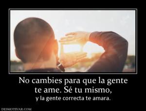 No cambies para que la gente te ame. Sé tu mismo, y la gente correcta te amara.