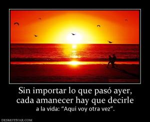 Sin importar lo que pasó ayer, cada amanecer hay que decirle a la vida: “Aquí voy otra vez”.
