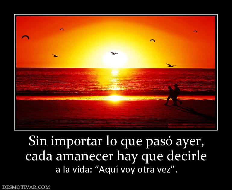 Sin importar lo que pasó ayer, cada amanecer hay que decirle a la vida: “Aquí voy otra vez”.