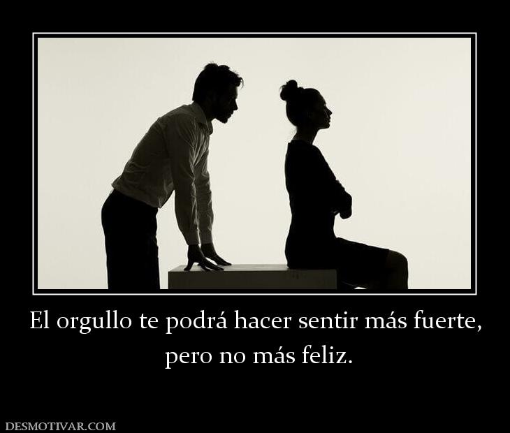 El orgullo te podrá hacer sentir más f  pero no más feliz.