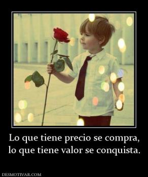 Lo que tiene precio se compra, lo que tiene valor se conquista.