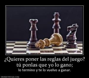 ¿Quieres poner las reglas del juego? tú ponlas que yo lo gano;    lo termino y te lo vuelvo a ganar.