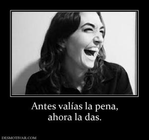 Antes valías la pena, ahora la das.