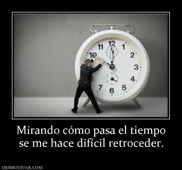 Mirando cómo pasa el tiempo se me hace difícil retroceder.