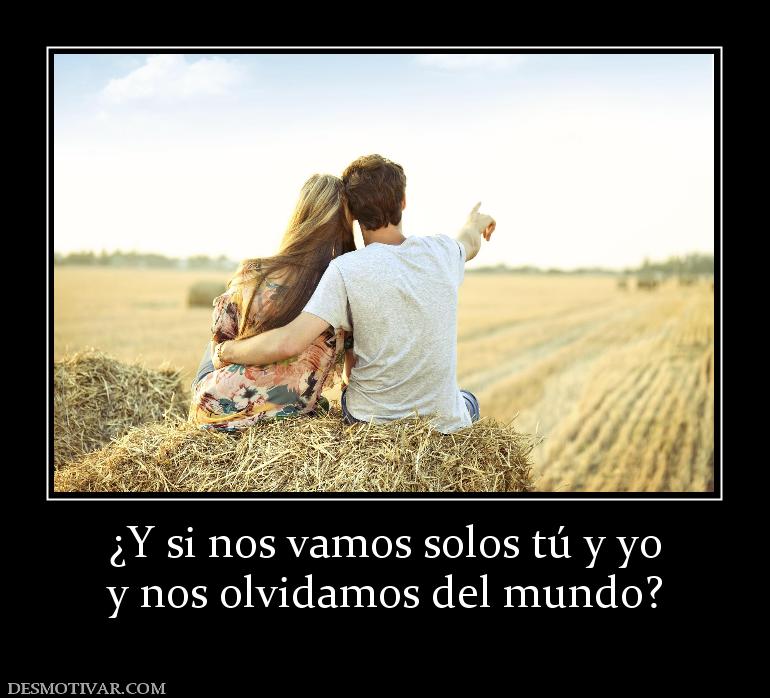 ¿Y si nos vamos solos tú y yo y nos olvidamos del mundo?