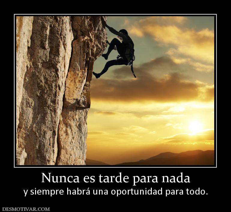 Nunca es tarde para nada y siempre habrá una oportunidad para todo.