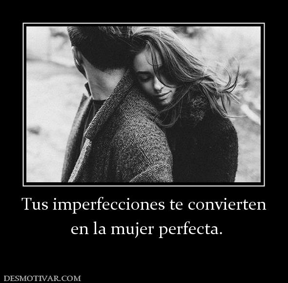 Tus imperfecciones te convierten  en la mujer perfecta.