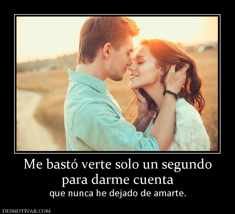 Me bastó verte solo un segundo para darme cuenta que nunca he dejado de amarte.