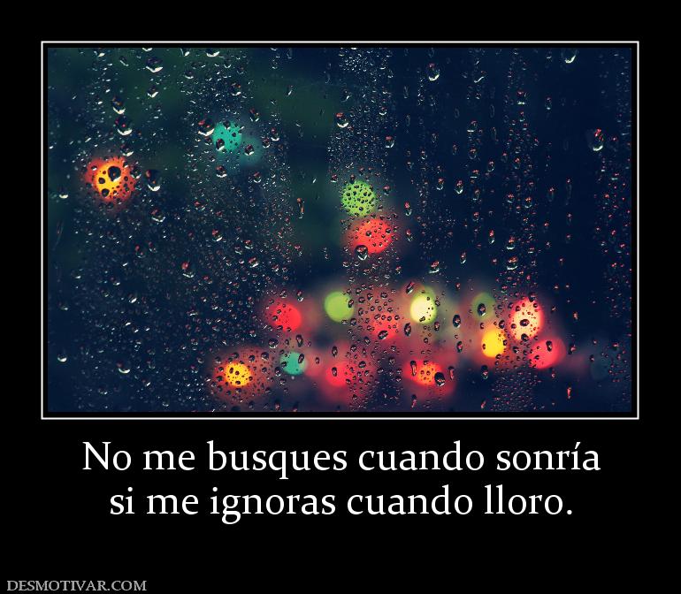 No me busques cuando sonría si me ignoras cuando lloro.