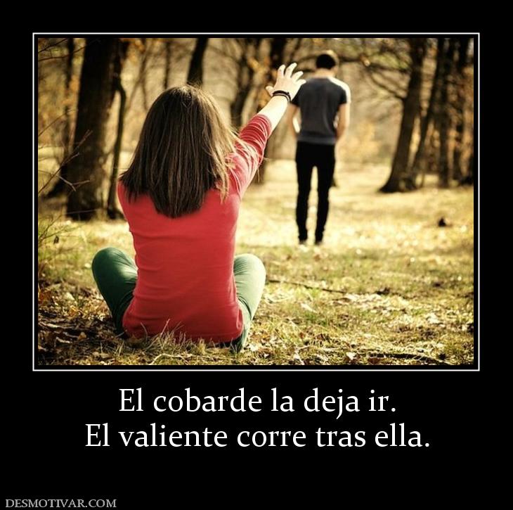 El cobarde la deja ir. El valiente corre tras ella.