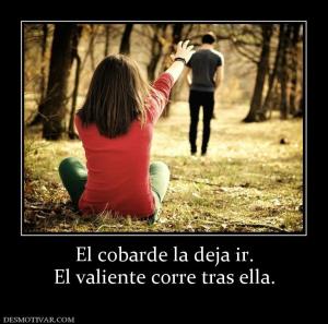 El cobarde la deja ir. El valiente corre tras ella.