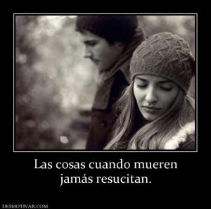 Las cosas cuando mueren jamás resucitan.
